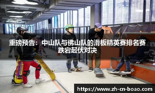 重磅预告：中山队与佛山队的滑板精英赛排名赛跌宕起伏对决